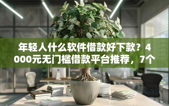 年轻人什么软件借款好下款？4000元无门槛借款平台推荐，7个2025不查征信小额贷款必下口子盘点