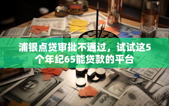 浦银点贷审批不通过，试试这5个年纪65能贷款的平台