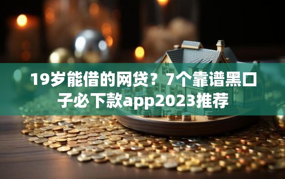 19岁能借的网贷？7个靠谱黑口子必下款app2023推荐
