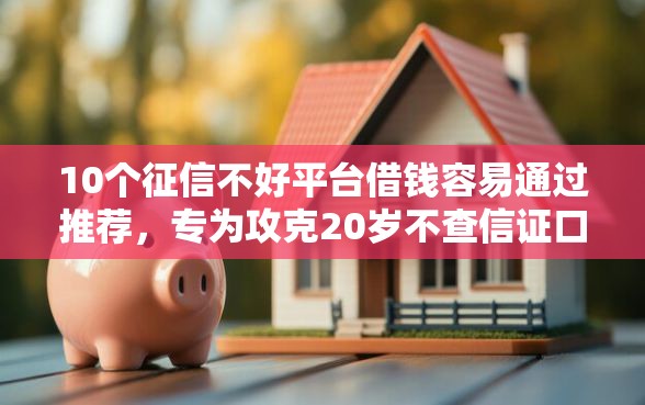 10个征信不好平台借钱容易通过推荐，专为攻克20岁不查信证口子难题