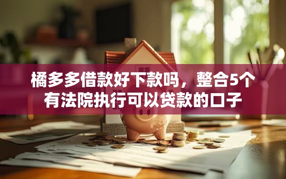 橘多多借款好下款吗，整合5个有法院执行可以贷款的口子