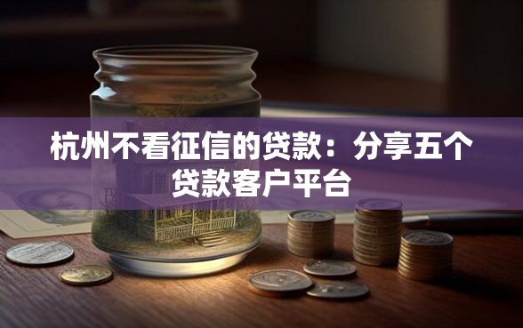 杭州不看征信的贷款：分享五个贷款客户平台