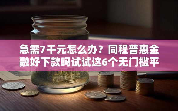 急需7千元怎么办？同程普惠金融好下款吗试试这6个无门槛平台