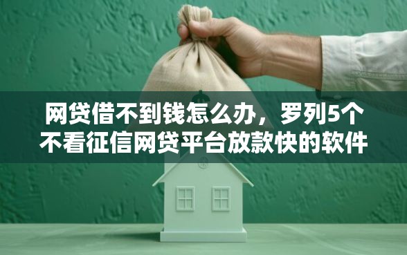 网贷借不到钱怎么办,罗列5个不看征信网贷平台放款快的软件 网贷借不到钱怎么办,罗列5个不看征信网贷平台放款快的软件