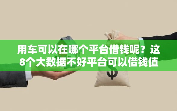 用车可以在哪个平台借钱呢？这8个大数据不好平台可以借钱值得一试