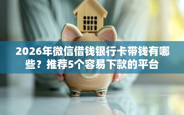 2026年微信借钱银行卡带钱有哪些？推荐5个容易下款的平台