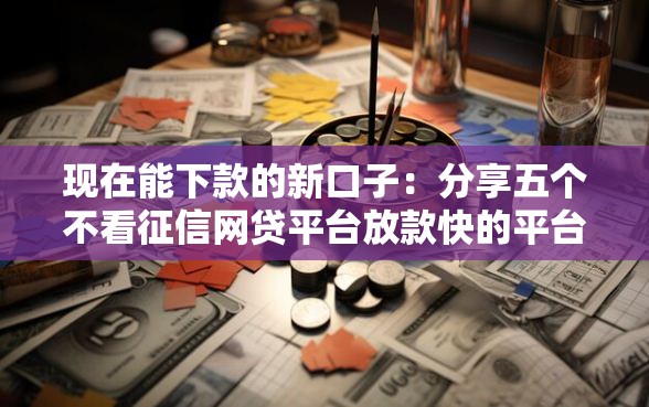 现在能下款的新口子：分享五个不看征信网贷平台放款快的平台