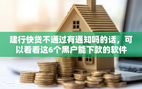建行快贷不通过有通知吗的话，可以看看这6个黑户能下款的软件