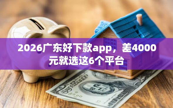 2026广东好下款app，差4000元就选这6个平台