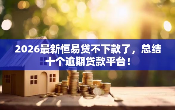 2026最新恒易贷不下款了，总结十个逾期贷款平台！