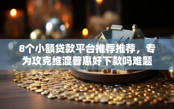 8个小额贷款平台推荐推荐，专为攻克维渡普惠好下款吗难题