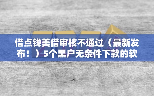 借点钱美借审核不通过(最新发布!)5个黑户无条件下款的软件 借点钱美借审核不通过(最新发布!)5个黑户无条件下款的软件