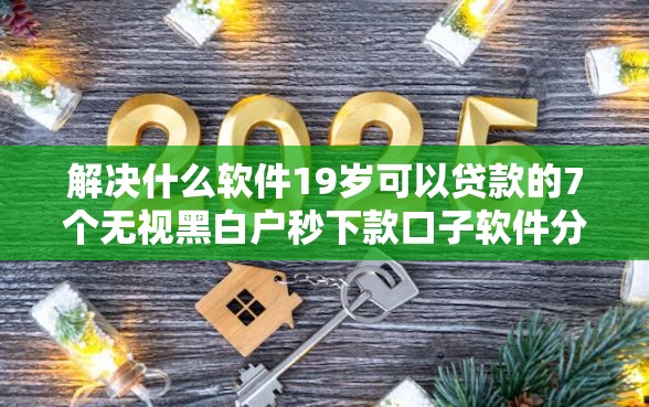 解决什么软件19岁可以贷款的7个无视黑白户秒下款口子软件分享