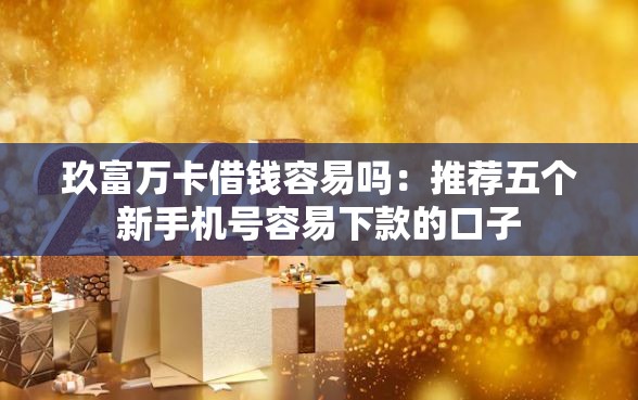 玖富万卡借钱容易吗：推荐五个新手机号容易下款的口子