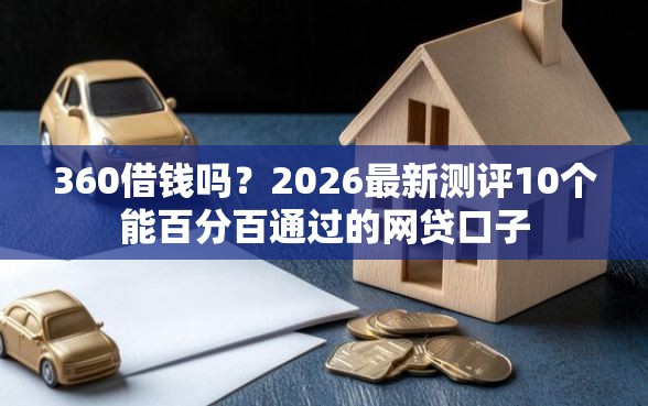 360借钱吗？2026最新测评10个能百分百通过的网贷口子