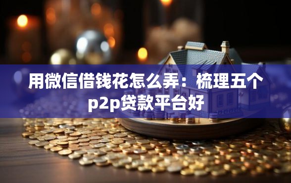 用微信借钱花怎么弄:梳理五个p2p贷款平台好 用微信借钱花怎么弄:梳理五个p2p贷款平台好