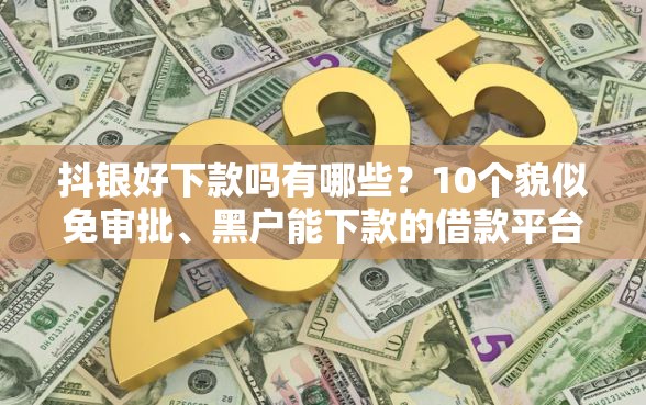 抖银好下款吗有哪些？10个貌似免审批、黑户能下款的借款平台合集