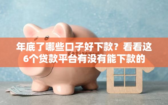 年底了哪些口子好下款？看看这6个贷款平台有没有能下款的
