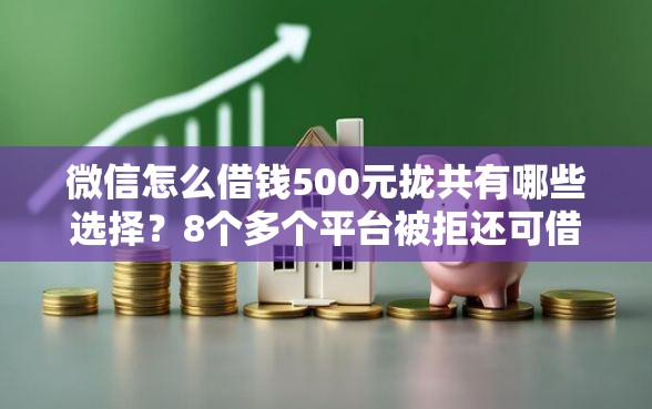 微信怎么借钱500元拢共有哪些选择？8个多个平台被拒还可借钱的软件详解