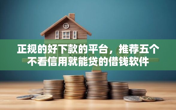 正规的好下款的平台，推荐五个不看信用就能贷的借钱软件