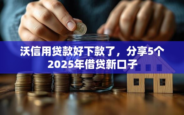 沃信用贷款好下款了,分享5个2025年借贷新口子 沃信用贷款好下款了,分享5个2025年借贷新口子