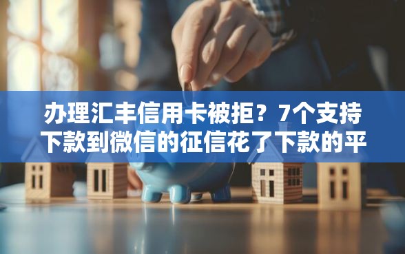 办理汇丰信用卡被拒？7个支持下款到微信的征信花了下款的平台