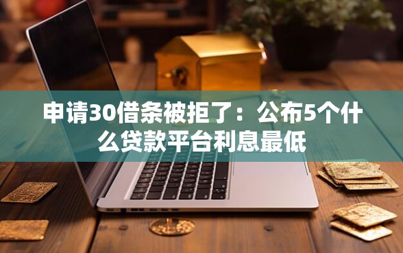 申请30借条被拒了：公布5个什么贷款平台利息最低