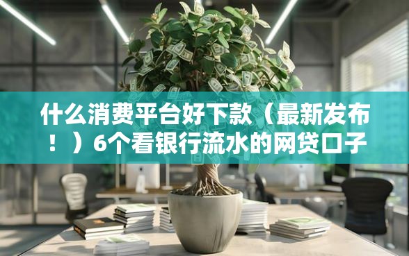 什么消费平台好下款(最新发布!)6个看银行流水的网贷口子 什么消费平台好下款(最新发布!)6个看银行流水的网贷口子