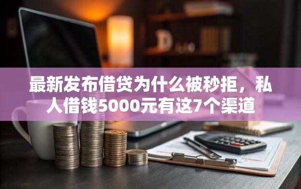 最新发布借贷为什么被秒拒，私人借钱5000元有这7个渠道