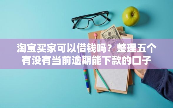 淘宝买家可以借钱吗？整理五个有没有当前逾期能下款的口子