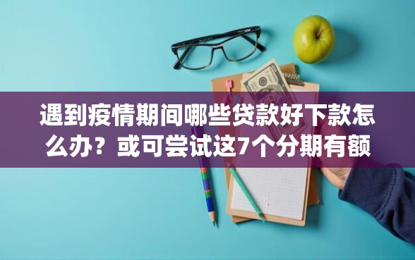 遇到疫情期间哪些贷款好下款怎么办？或可尝试这7个分期有额度的网贷app