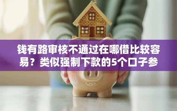 钱有路审核不通过在哪借比较容易？类似强制下款的5个口子参考