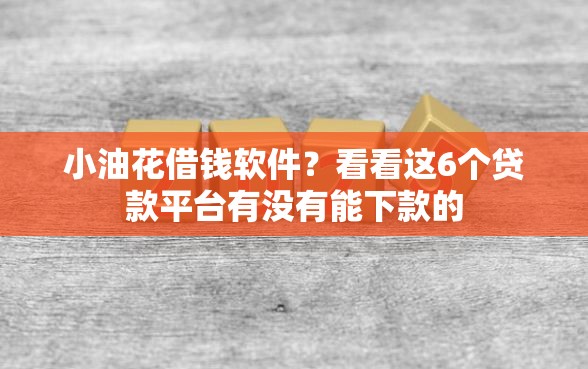 小油花借钱软件？看看这6个贷款平台有没有能下款的