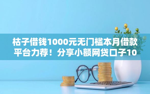 枯子借钱1000元无门槛本月借款平台力荐！分享小额网贷口子1000元无门槛借款
