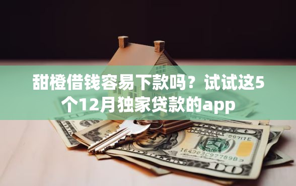 甜橙借钱容易下款吗？试试这5个12月独家贷款的app
