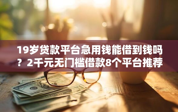 19岁贷款平台急用钱能借到钱吗？2千元无门槛借款8个平台推荐