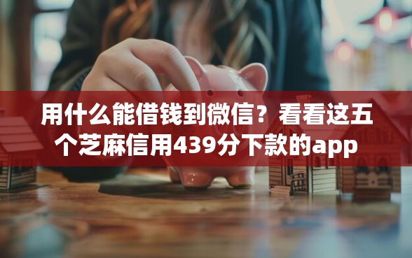 用什么能借钱到微信？看看这五个芝麻信用439分下款的app