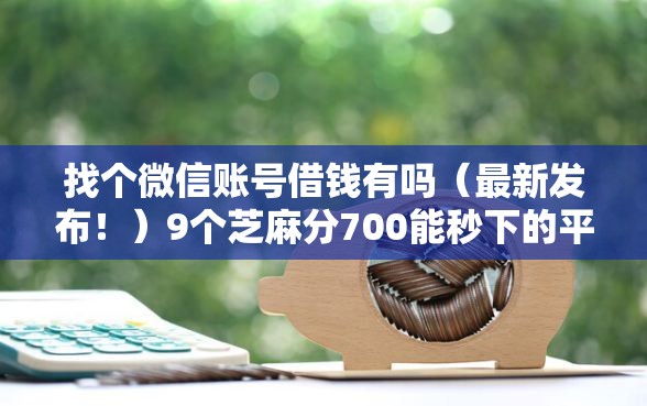 找个微信账号借钱有吗（最新发布！）9个芝麻分700能秒下的平台