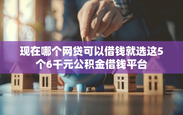 现在哪个网贷可以借钱就选这5个6千元公积金借钱平台