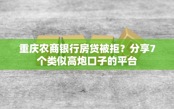 重庆农商银行房贷被拒？分享7个类似高炮口子的平台