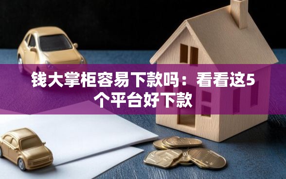 钱大掌柜容易下款吗：看看这5个平台好下款