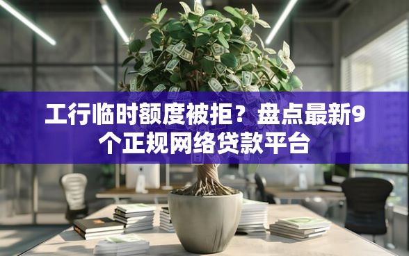 工行临时额度被拒？盘点最新9个正规网络贷款平台