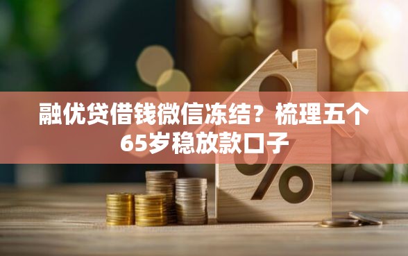 融优贷借钱微信冻结？梳理五个65岁稳放款口子