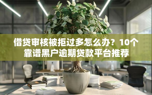 借贷审核被拒过多怎么办？10个靠谱黑户逾期贷款平台推荐