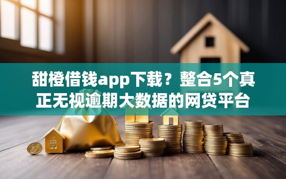 甜橙借钱app下载？整合5个真正无视逾期大数据的网贷平台
