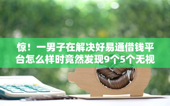 惊！一男子在解决好易通借钱平台怎么样时竟然发现9个5个无视一切下款的平台，事后分享了出来