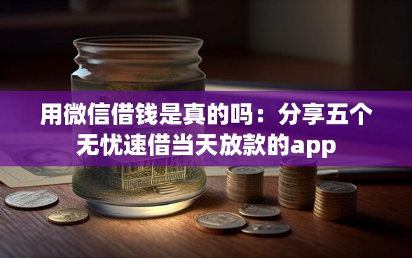 用微信借钱是真的吗：分享五个无忧速借当天放款的app