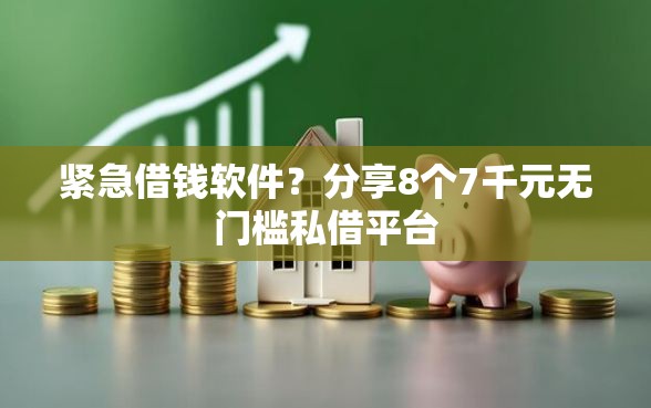 紧急借钱软件？分享8个7千元无门槛私借平台