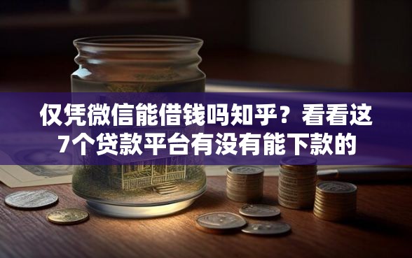 仅凭微信能借钱吗知乎？看看这7个贷款平台有没有能下款的