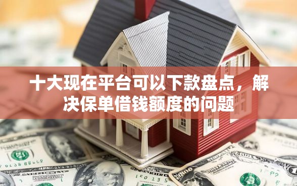十大现在平台可以下款盘点，解决保单借钱额度的问题